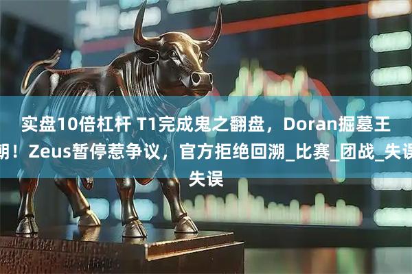 实盘10倍杠杆 T1完成鬼之翻盘,Doran掘墓王朝!Zeus暂停惹争议,官方拒绝回溯_比赛_团战_失误