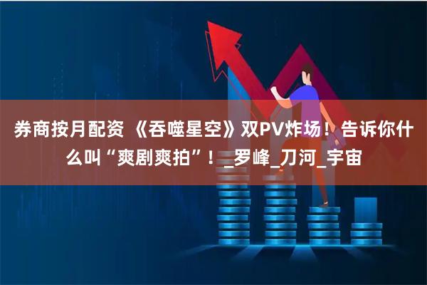 券商按月配资 《吞噬星空》双PV炸场！告诉你什么叫“爽剧爽拍”！_罗峰_刀河_宇宙