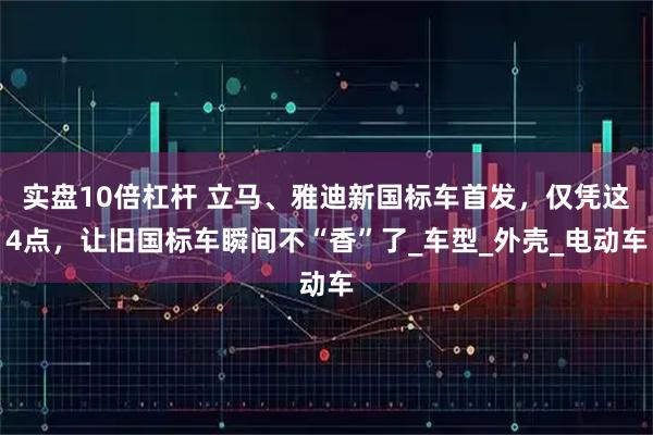 实盘10倍杠杆 立马、雅迪新国标车首发,仅凭这4点,让旧国标车瞬间不“香”了_车型_外壳_电动车