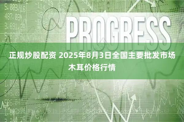 正规炒股配资 2025年8月3日全国主要批发市场木耳价格行情