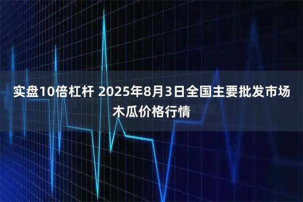 实盘10倍杠杆 2025年8月3日全国主要批发市场木瓜价格行情