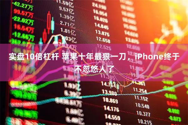 实盘10倍杠杆 苹果十年最狠一刀，iPhone终于不忽悠人了