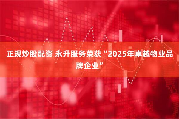 正规炒股配资 永升服务荣获“2025年卓越物业品牌企业”