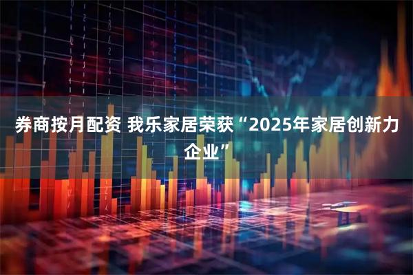 券商按月配资 我乐家居荣获“2025年家居创新力企业”