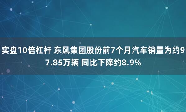 实盘10倍杠杆 东风集团股份前7个月汽车销量为约97.85万辆 同比下降约8.9%