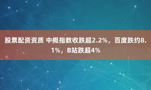 股票配资资质 中概指数收跌超2.2%，百度跌约8.1%，B站跌超4%