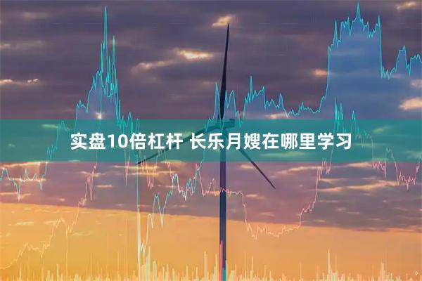 实盘10倍杠杆 长乐月嫂在哪里学习
