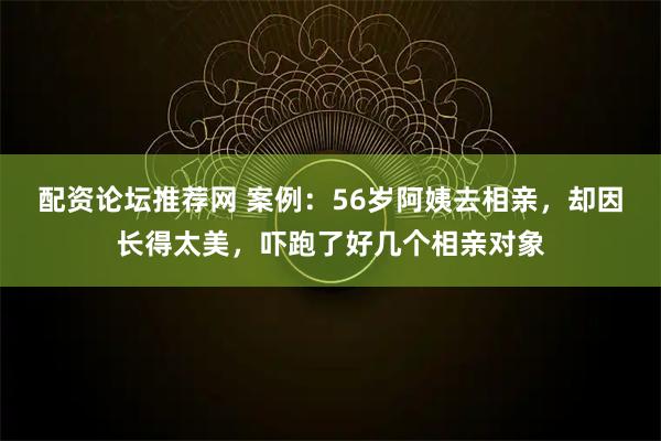配资论坛推荐网 案例:56岁阿姨去相亲,却因长得太美,吓跑了好几个相亲对象