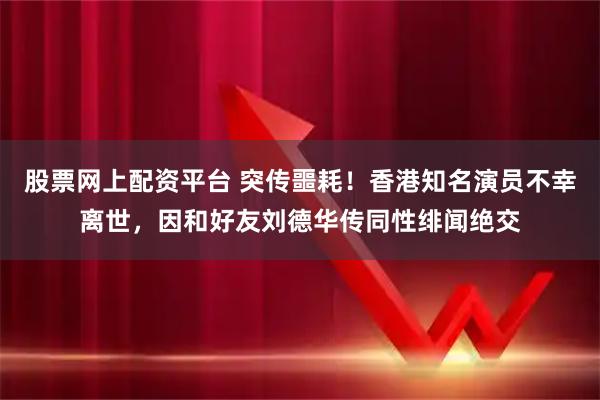 股票网上配资平台 突传噩耗！香港知名演员不幸离世，因和好友刘德华传同性绯闻绝交