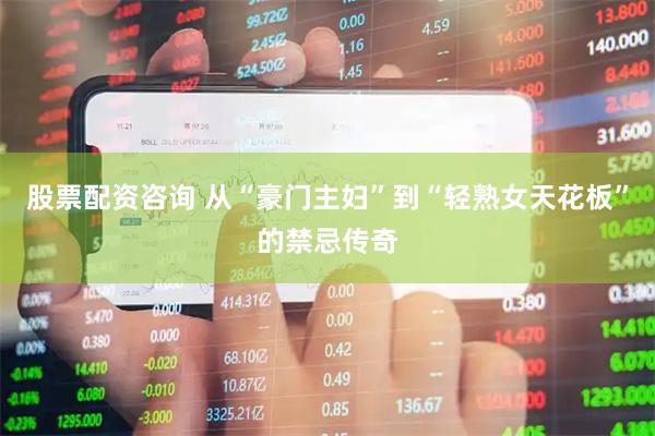 股票配资咨询 从“豪门主妇”到“轻熟女天花板”的禁忌传奇