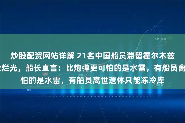 炒股配资网站详解 21名中国船员滞留霍尔木兹60天，蔬菜水果全烂光，船长直言：比炮弹更可怕的是水雷，有船员离世遗体只能冻冷库