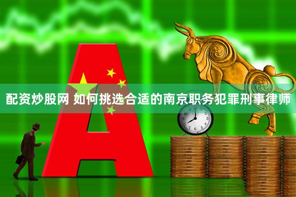 配资炒股网 如何挑选合适的南京职务犯罪刑事律师
