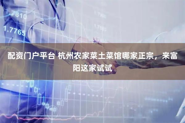 配资门户平台 杭州农家菜土菜馆哪家正宗，来富阳这家试试