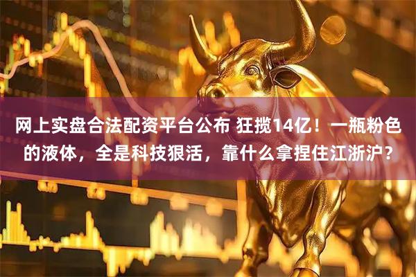 网上实盘合法配资平台公布 狂揽14亿！一瓶粉色的液体，全是科技狠活，靠什么拿捏住江浙沪？