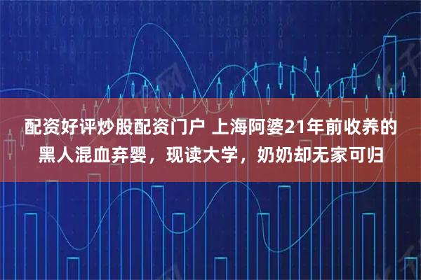 配资好评炒股配资门户 上海阿婆21年前收养的黑人混血弃婴，现读大学，奶奶却无家可归