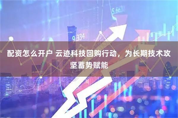 配资怎么开户 云迹科技回购行动，为长期技术攻坚蓄势赋能