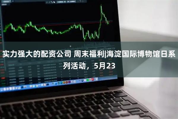 实力强大的配资公司 周末福利|海淀国际博物馆日系列活动，5月23