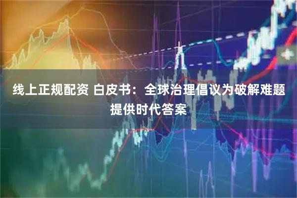 线上正规配资 白皮书：全球治理倡议为破解难题提供时代答案
